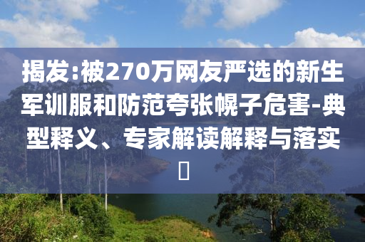 揭發(fā):被270萬網(wǎng)友嚴選的新生軍訓服和防范夸張幌子危害-典型釋義、專家解讀解釋與落實?