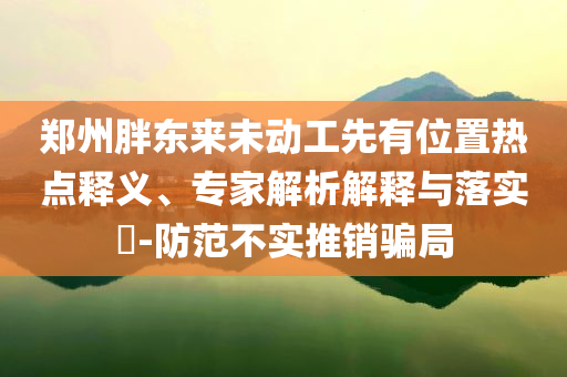 鄭州胖東來未動工先有位置熱點釋義、專家解析解釋與落實?-防范不實推銷騙局