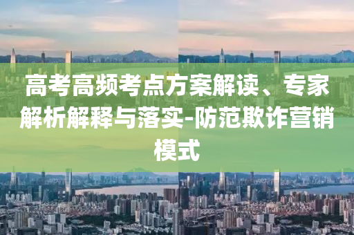 高考高頻考點(diǎn)方案解讀、專家解析解釋與落實(shí)-防范欺詐營銷模式