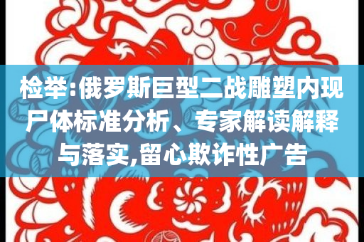 檢舉:俄羅斯巨型二戰(zhàn)雕塑內(nèi)現(xiàn)尸體標(biāo)準(zhǔn)分析、專家解讀解釋與落實(shí),留心欺詐性廣告