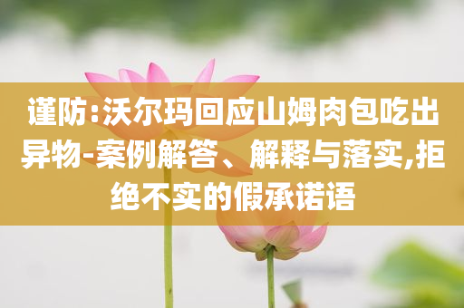 謹(jǐn)防:沃爾瑪回應(yīng)山姆肉包吃出異物-案例解答、解釋與落實(shí),拒絕不實(shí)的假承諾語(yǔ)