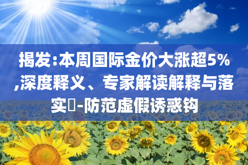 揭發(fā):本周國際金價大漲超5%,深度釋義、專家解讀解釋與落實?-防范虛假誘惑鉤