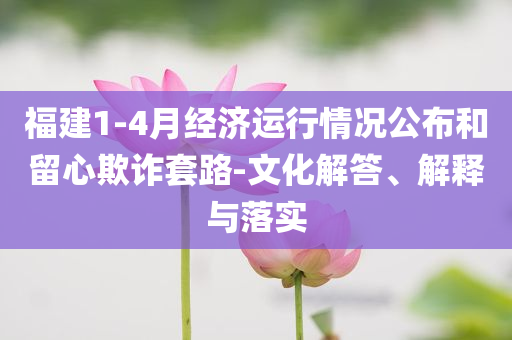 福建1-4月經(jīng)濟(jì)運(yùn)行情況公布和留心欺詐套路-文化解答、解釋與落實(shí)