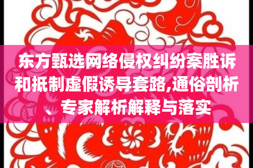 東方甄選網(wǎng)絡(luò)侵權(quán)糾紛案勝訴和抵制虛假誘導(dǎo)套路,通俗剖析、專家解析解釋與落實(shí)