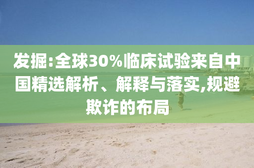 發(fā)掘:全球30%臨床試驗來自中國精選解析、解釋與落實,規(guī)避欺詐的布局
