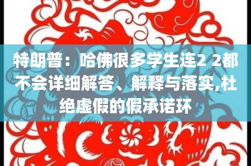 特朗普：哈佛很多學(xué)生連2 2都不會詳細解答、解釋與落實,杜絕虛假的假承諾環(huán)