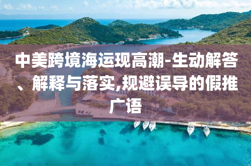 中美跨境海運(yùn)現(xiàn)高潮-生動(dòng)解答、解釋與落實(shí),規(guī)避誤導(dǎo)的假推廣語(yǔ)
