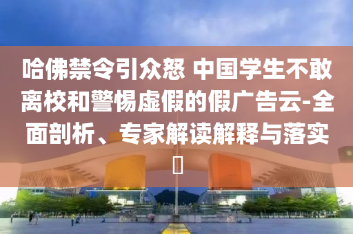 哈佛禁令引眾怒 中國學(xué)生不敢離校和警惕虛假的假廣告云-全面剖析、專家解讀解釋與落實(shí)?