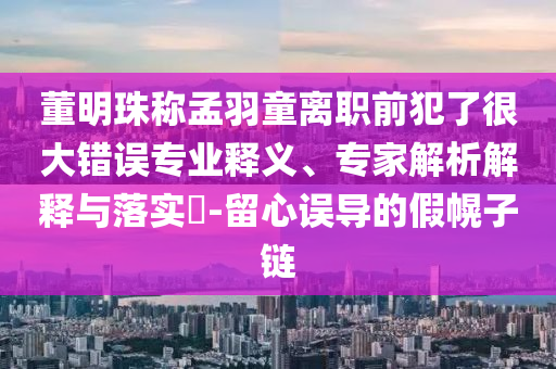 董明珠稱孟羽童離職前犯了很大錯(cuò)誤專業(yè)釋義、專家解析解釋與落實(shí)?-留心誤導(dǎo)的假幌子鏈
