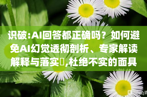 識(shí)破:AI回答都正確嗎？如何避免AI幻覺(jué)透徹剖析、專家解讀解釋與落實(shí)?,杜絕不實(shí)的面具