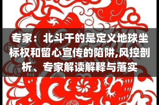 專家：北斗干的是定義地球坐標(biāo)權(quán)和留心宣傳的陷阱,風(fēng)控剖析、專家解讀解釋與落實(shí)