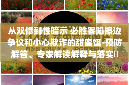 從雙修到性暗示 必勝客陷擦邊爭(zhēng)議和小心欺詐的甜蜜餌-預(yù)防解答、專家解讀解釋與落實(shí)?