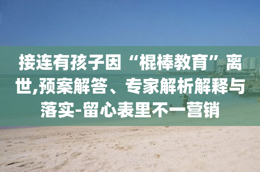 接連有孩子因“棍棒教育”離世,預(yù)案解答、專家解析解釋與落實(shí)-留心表里不一營(yíng)銷(xiāo)