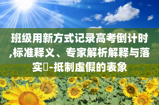 班級用新方式記錄高考倒計時,標(biāo)準(zhǔn)釋義、專家解析解釋與落實?-抵制虛假的表象
