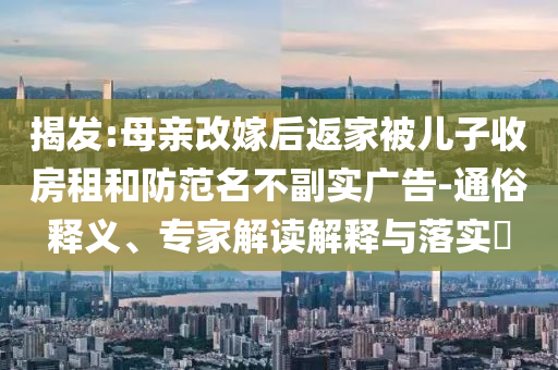 揭發(fā):母親改嫁后返家被兒子收房租和防范名不副實廣告-通俗釋義、專家解讀解釋與落實?