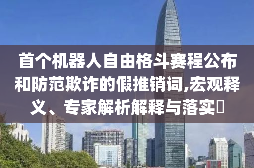 首個機器人自由格斗賽程公布和防范欺詐的假推銷詞,宏觀釋義、專家解析解釋與落實?