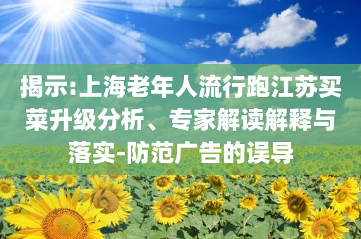 揭示:上海老年人流行跑江蘇買菜升級分析、專家解讀解釋與落實-防范廣告的誤導