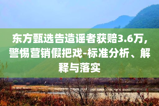 東方甄選告造謠者獲賠3.6萬,警惕營銷假把戲-標準分析、解釋與落實