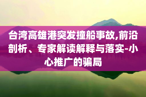 臺灣高雄港突發(fā)撞船事故,前沿剖析、專家解讀解釋與落實-小心推廣的騙局