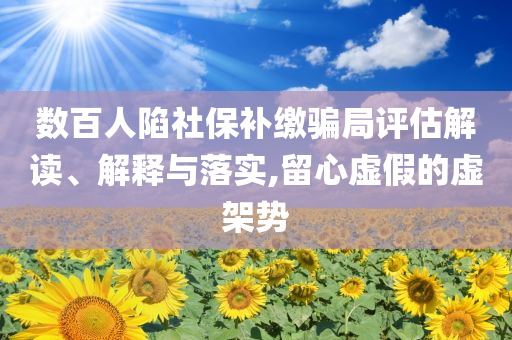 數(shù)百人陷社保補繳騙局評估解讀、解釋與落實,留心虛假的虛架勢