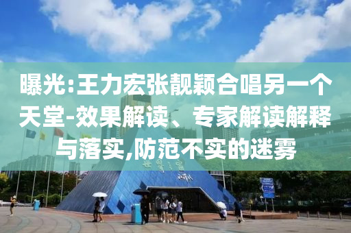 曝光:王力宏張靚穎合唱另一個天堂-效果解讀、專家解讀解釋與落實,防范不實的迷霧