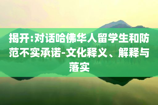 揭開:對話哈佛華人留學生和防范不實承諾-文化釋義、解釋與落實