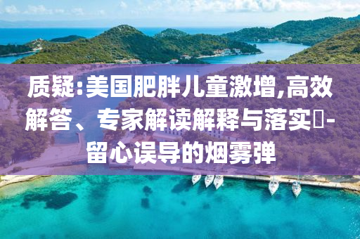 質(zhì)疑:美國(guó)肥胖兒童激增,高效解答、專家解讀解釋與落實(shí)?-留心誤導(dǎo)的煙霧彈