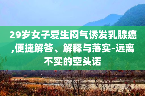 29歲女子愛生悶氣誘發(fā)乳腺癌,便捷解答、解釋與落實-遠(yuǎn)離不實的空頭諾