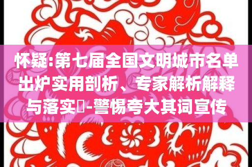 懷疑:第七屆全國文明城市名單出爐實用剖析、專家解析解釋與落實?-警惕夸大其詞宣傳