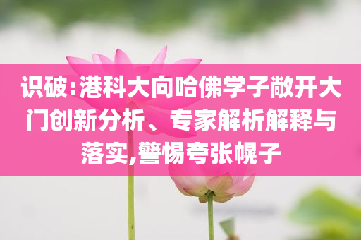 識破:港科大向哈佛學(xué)子敞開大門創(chuàng)新分析、專家解析解釋與落實,警惕夸張幌子