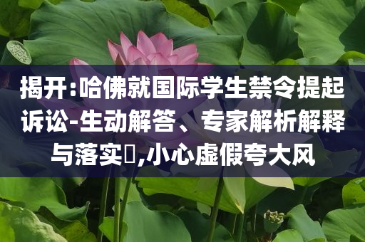 揭開:哈佛就國際學(xué)生禁令提起訴訟-生動解答、專家解析解釋與落實?,小心虛假夸大風(fēng)