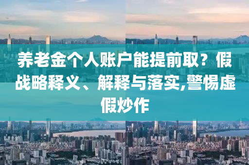養(yǎng)老金個人賬戶能提前取？假戰(zhàn)略釋義、解釋與落實,警惕虛假炒作