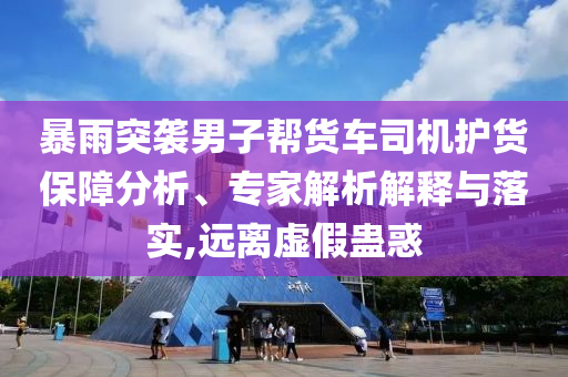 暴雨突襲男子幫貨車司機護(hù)貨保障分析、專家解析解釋與落實,遠(yuǎn)離虛假蠱惑
