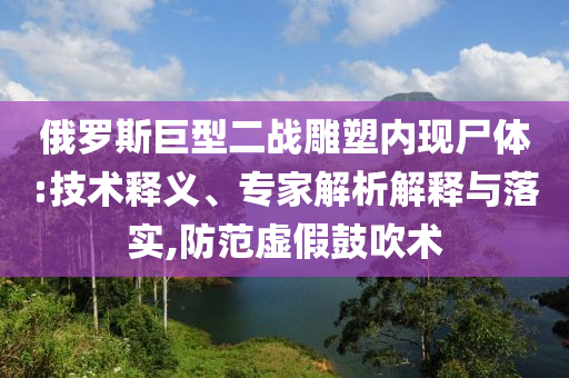 俄羅斯巨型二戰(zhàn)雕塑內(nèi)現(xiàn)尸體:技術(shù)釋義、專家解析解釋與落實(shí),防范虛假鼓吹術(shù)