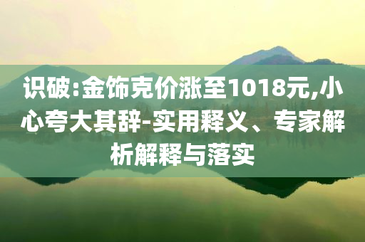 識破:金飾克價漲至1018元,小心夸大其辭-實用釋義、專家解析解釋與落實