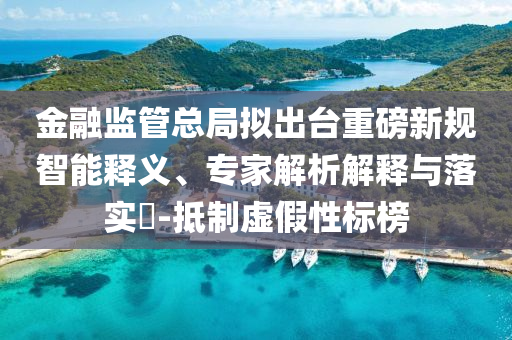 金融監(jiān)管總局?jǐn)M出臺(tái)重磅新規(guī)智能釋義、專(zhuān)家解析解釋與落實(shí)?-抵制虛假性標(biāo)榜