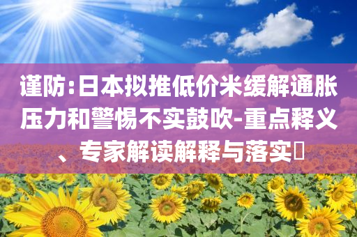 謹(jǐn)防:日本擬推低價(jià)米緩解通脹壓力和警惕不實(shí)鼓吹-重點(diǎn)釋義、專(zhuān)家解讀解釋與落實(shí)?