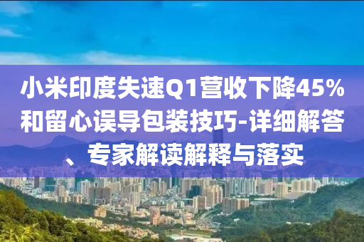 小米印度失速Q(mào)1營(yíng)收下降45%和留心誤導(dǎo)包裝技巧-詳細(xì)解答、專(zhuān)家解讀解釋與落實(shí)