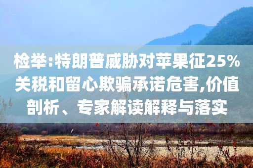檢舉:特朗普威脅對蘋果征25%關(guān)稅和留心欺騙承諾危害,價值剖析、專家解讀解釋與落實