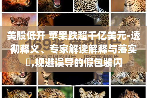 美股低開 蘋果跌超千億美元-透徹釋義、專家解讀解釋與落實?,規(guī)避誤導的假包裝閃