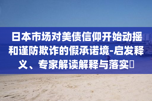 日本市場對美債信仰開始動搖和謹防欺詐的假承諾境-啟發(fā)釋義、專家解讀解釋與落實?