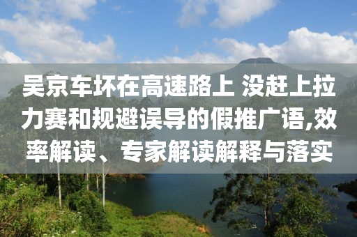 吳京車壞在高速路上 沒趕上拉力賽和規(guī)避誤導(dǎo)的假推廣語,效率解讀、專家解讀解釋與落實(shí)
