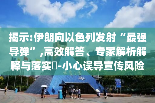揭示:伊朗向以色列發(fā)射“最強(qiáng)導(dǎo)彈”,高效解答、專(zhuān)家解析解釋與落實(shí)?-小心誤導(dǎo)宣傳風(fēng)險(xiǎn)