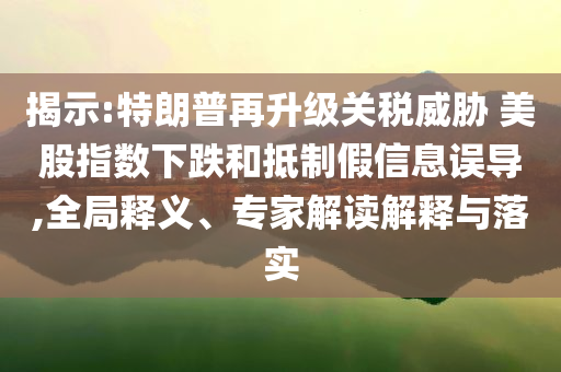 揭示:特朗普再升級關(guān)稅威脅 美股指數(shù)下跌和抵制假信息誤導(dǎo),全局釋義、專家解讀解釋與落實(shí)
