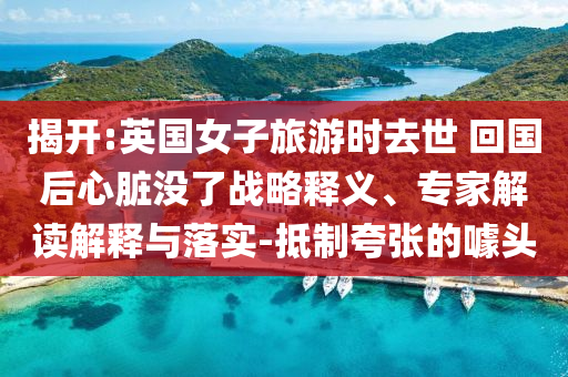 揭開:英國女子旅游時去世 回國后心臟沒了戰(zhàn)略釋義、專家解讀解釋與落實(shí)-抵制夸張的噱頭