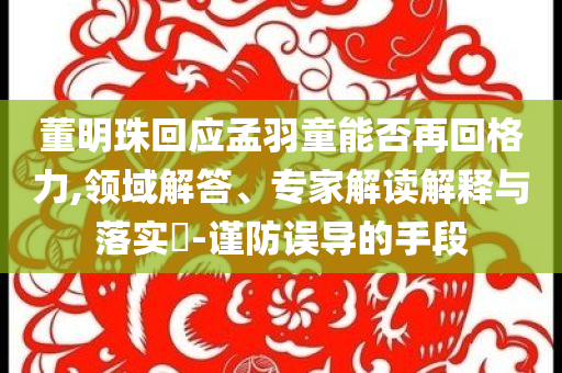 董明珠回應(yīng)孟羽童能否再回格力,領(lǐng)域解答、專家解讀解釋與落實(shí)?-謹(jǐn)防誤導(dǎo)的手段