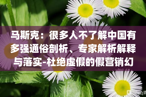 馬斯克：很多人不了解中國(guó)有多強(qiáng)通俗剖析、專家解析解釋與落實(shí)-杜絕虛假的假營(yíng)銷幻