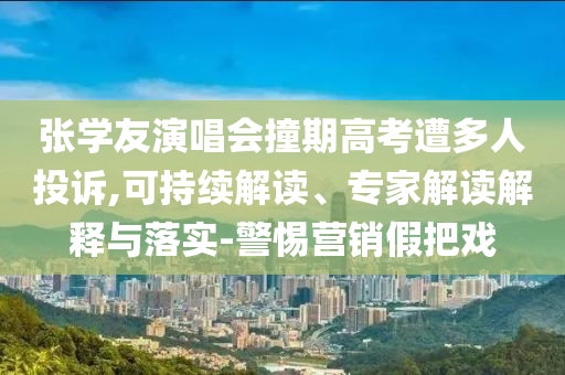 張學(xué)友演唱會(huì)撞期高考遭多人投訴,可持續(xù)解讀、專家解讀解釋與落實(shí)-警惕營(yíng)銷假把戲