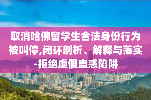 取消哈佛留學(xué)生合法身份行為被叫停,閉環(huán)剖析、解釋與落實(shí)-拒絕虛假蠱惑陷阱