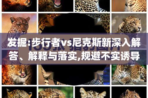 發(fā)掘:步行者vs尼克斯新深入解答、解釋與落實(shí),規(guī)避不實(shí)誘導(dǎo)